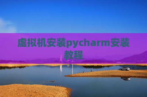 虚拟机安装pycharm安装教程 虚拟机安装pycharm安装教程